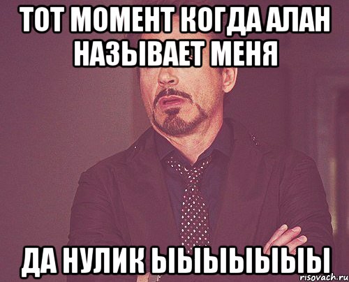 ТОТ МОМЕНТ КОГДА АЛАН НАЗЫВАЕТ меня ДА НУЛИК ЫЫЫЫЫЫЫ, Мем твое выражение лица