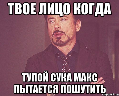 твое лицо когда тупой сука Макс пытается пошутить, Мем твое выражение лица