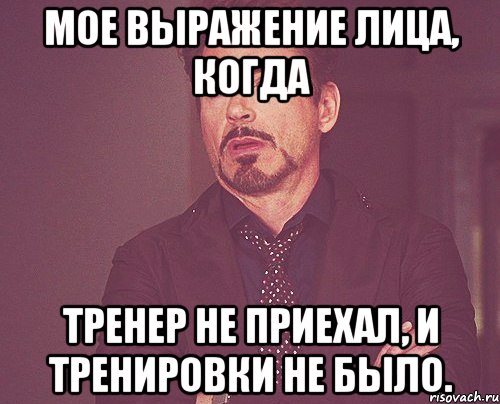 мое выражение лица, когда тренер не приехал, и тренировки не было., Мем твое выражение лица