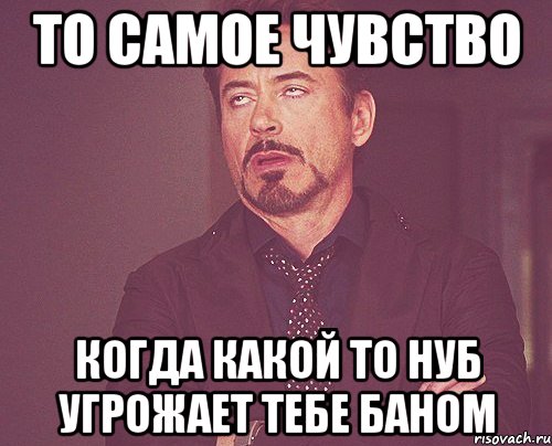То самое чувство Когда какой то нуб угрожает тебе баном, Мем твое выражение лица