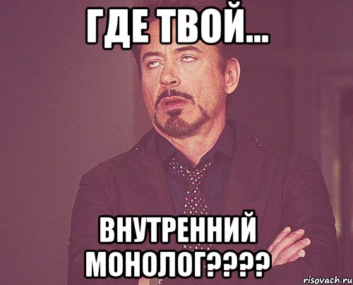 ГДЕ ТВОЙ... ВНУТРЕННИЙ МОНОЛОГ????, Мем твое выражение лица