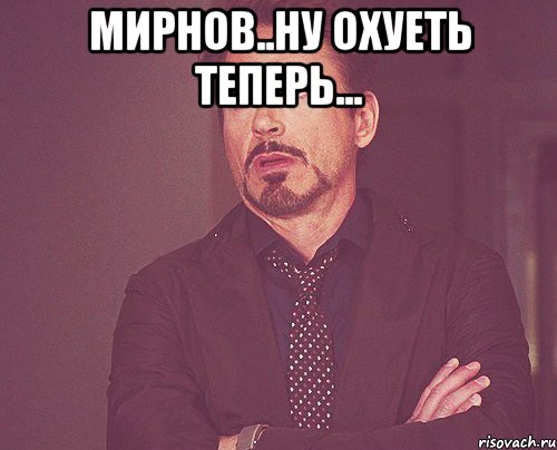 Мирнов..Ну охуеть теперь... , Мем твое выражение лица