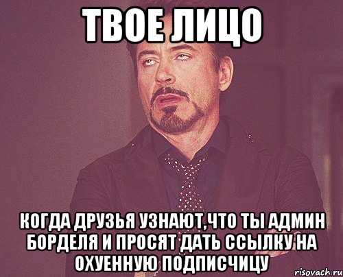 ТВОЕ ЛИЦО КОГДА ДРУЗЬЯ УЗНАЮТ,ЧТО ТЫ АДМИН БОРДЕЛЯ И ПРОСЯТ ДАТЬ ССЫЛКУ НА ОХУЕННУЮ ПОДПИСЧИЦУ, Мем твое выражение лица