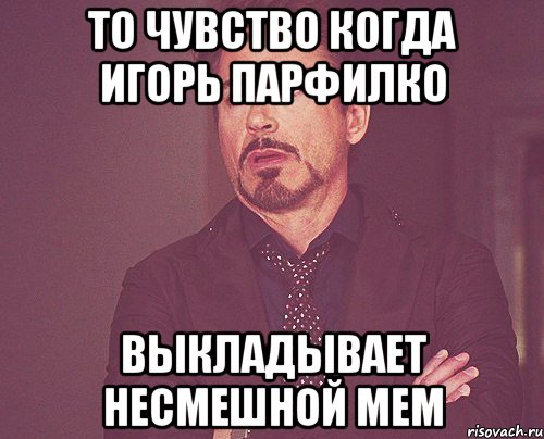 То чувство когда игорь парфилко выкладывает несмешной мем, Мем твое выражение лица