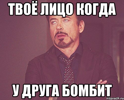 Твоё лицо когда У друга бомбит, Мем твое выражение лица