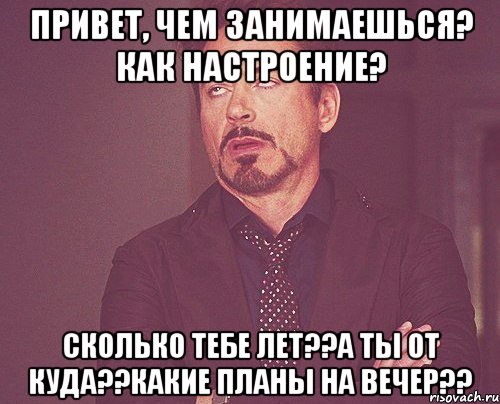 Привет, чем занимаешься? как настроение? сколько тебе лет??А ты от куда??какие планы на вечер??, Мем твое выражение лица