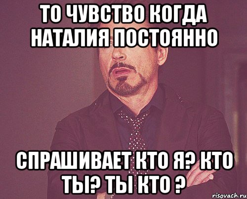 То чувство когда Наталия постоянно спрашивает кто я? кто ты? ты кто ?, Мем твое выражение лица