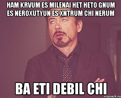 HAM KRVUM ES MILENAI HET HETO GNUM ES NEROXUTYUN ES XNTRUM CHI NERUM BA ETI DEBIL CHI, Мем твое выражение лица