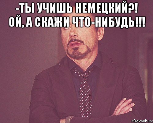 -Ты учишь немецкий?! Ой, а скажи что-нибудь!!! , Мем твое выражение лица