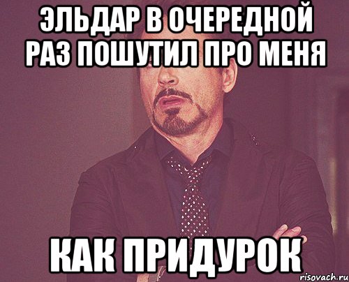 Эльдар в очередной раз пошутил про Меня Как придурок, Мем твое выражение лица