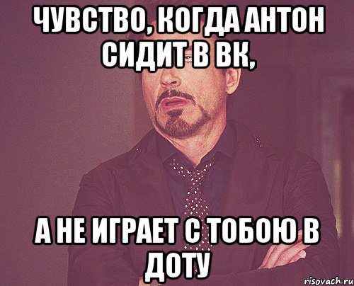 чувство, когда Антон сидит в вк, а не играет с тобою в доту, Мем твое выражение лица