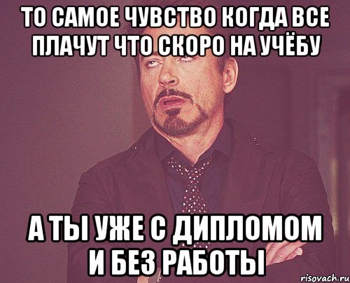 то самое чувство когда все плачут что скоро на учёбу а ты уже с дипломом и без работы, Мем твое выражение лица