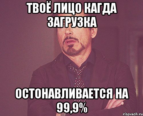 Твоё лицо кагда загрузка Остонавливается на 99,9%, Мем твое выражение лица