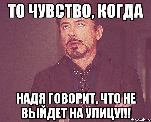 то чувство, когда Надя говорит, что не выйдет на улицу!!!, Мем твое выражение лица