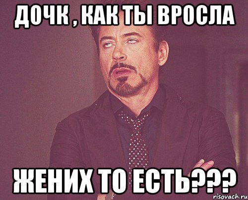 Дочк , как ты вросла жених то есть???, Мем твое выражение лица