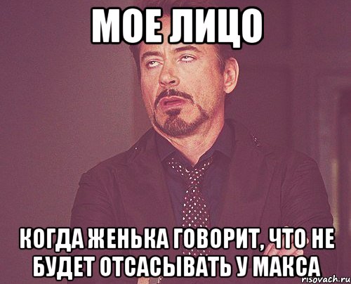 Мое лицо Когда женька говорит, что не будет отсасывать у макса, Мем твое выражение лица