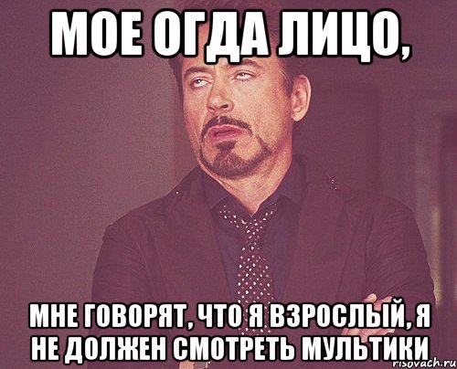 МОЕ ОГДА ЛИЦО, МНЕ ГОВОРЯТ, ЧТО Я ВЗРОСЛЫЙ, Я НЕ ДОЛЖЕН СМОТРЕТЬ МУЛЬТИКИ, Мем твое выражение лица