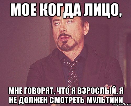 МОЕ КОГДА ЛИЦО, МНЕ ГОВОРЯТ, ЧТО Я ВЗРОСЛЫЙ, Я НЕ ДОЛЖЕН СМОТРЕТЬ МУЛЬТИКИ, Мем твое выражение лица