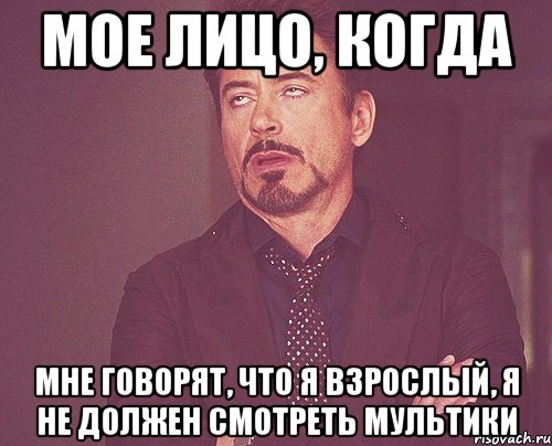 МОЕ ЛИЦО, КОГДА МНЕ ГОВОРЯТ, ЧТО Я ВЗРОСЛЫЙ, Я НЕ ДОЛЖЕН СМОТРЕТЬ МУЛЬТИКИ, Мем твое выражение лица