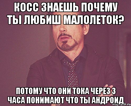 косс знаешь почему ты любиш малолеток? потому что они тока через 3 часа понимают что ты андроид, Мем твое выражение лица