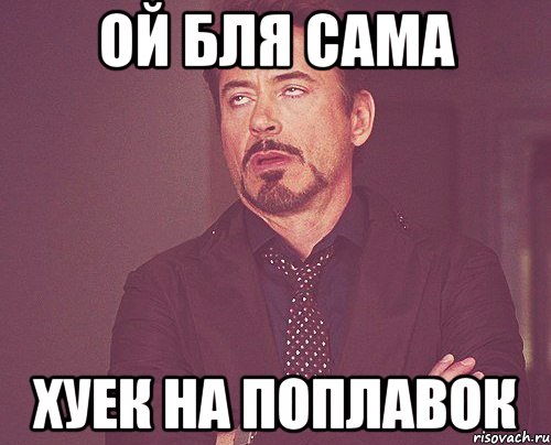 ой бля сама хуек на поплавок, Мем твое выражение лица