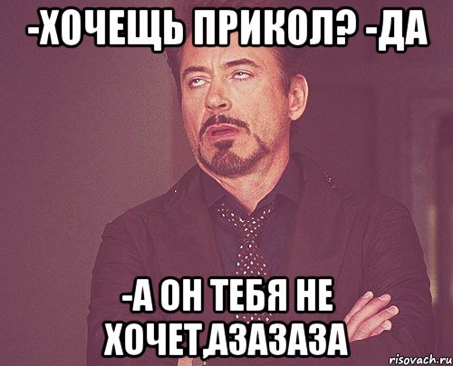 -Хочещь прикол? -Да -А он тебя не хочет,азазаза, Мем твое выражение лица