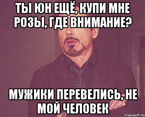 ты юн ещё, купи мне розы, где внимание? мужики перевелись, не мой человек, Мем твое выражение лица