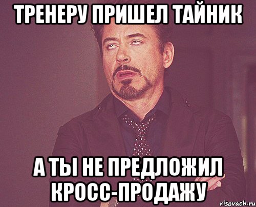 ТРЕНЕРУ ПРИШЕЛ ТАЙНИК А ТЫ НЕ ПРЕДЛОЖИЛ КРОСС-ПРОДАЖУ, Мем твое выражение лица