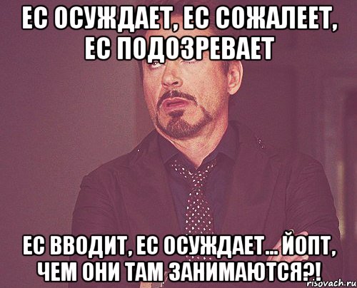 Ес осуждает, ес сожалеет, ес подозревает Ес вводит, ес осуждает... Йопт, чем они там занимаются?!, Мем твое выражение лица