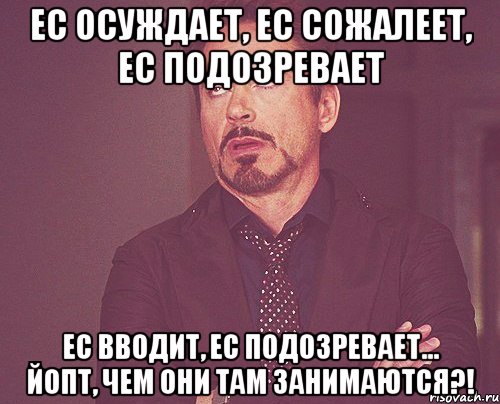 Ес осуждает, ес сожалеет, ес подозревает Ес вводит, ес подозревает... Йопт, чем они там занимаются?!, Мем твое выражение лица