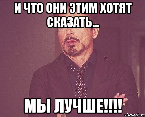 И что они этим хотят сказать... Мы лучше!!!!, Мем твое выражение лица