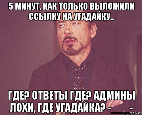 5 минут, как только выложили ссылку на угадайку.. Где? Ответы где? Админы Лохи, где угадайка? -___-, Мем твое выражение лица