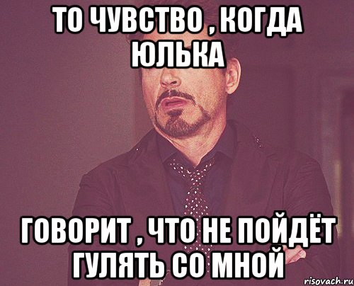 То чувство , когда Юлька говорит , что не пойдёт гулять со мной, Мем твое выражение лица