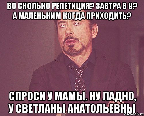 Во сколько репетиция? Завтра в 9? А маленьким когда приходить? Спроси у мамы. Ну ладно, у Светланы Анатольевны, Мем твое выражение лица