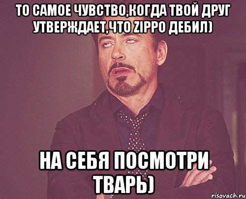 То самое чувство,когда твой друг утверждает,что ZippO дебил) на себя посмотри тварь), Мем твое выражение лица