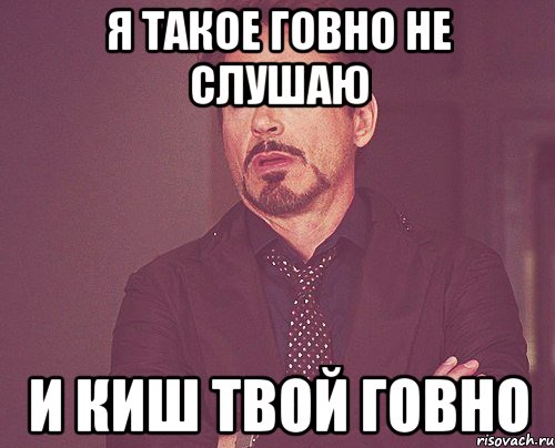 Я такое говно не слушаю И киш твой говно, Мем твое выражение лица