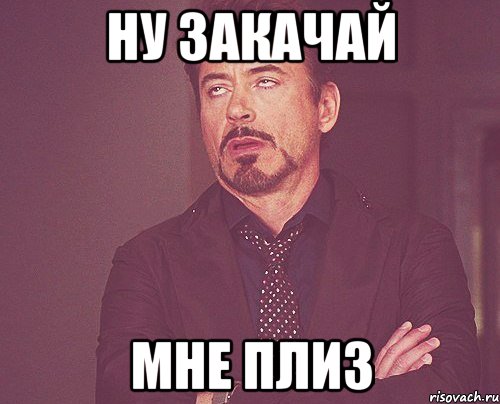 Ну закачай мне плиз, Мем твое выражение лица