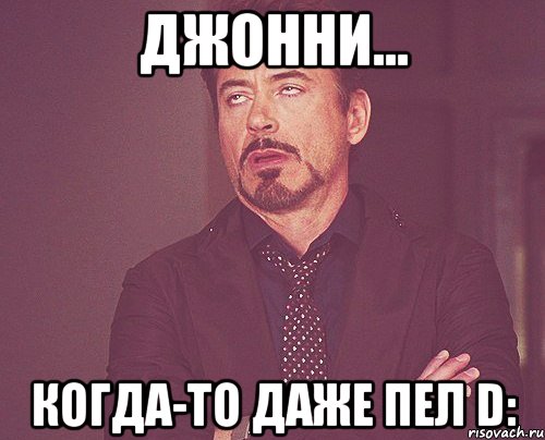 Джонни... Когда-то даже пел D:, Мем твое выражение лица