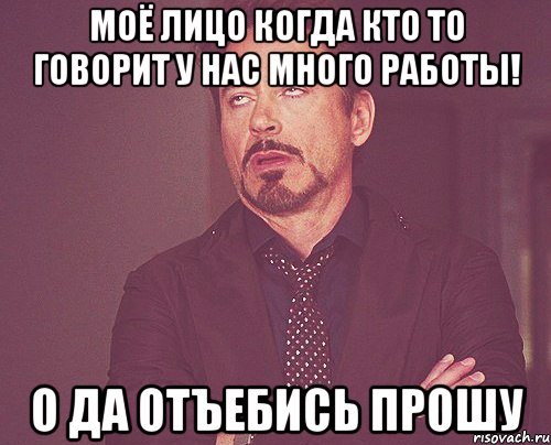моё лицо когда кто то говорит У НАС МНОГО РАБОТЫ! о да отъебись прошу, Мем твое выражение лица