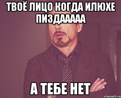 ТВОЁ ЛИЦО КОГДА ИЛЮХЕ ПИЗДААААА А ТЕБЕ НЕТ, Мем твое выражение лица