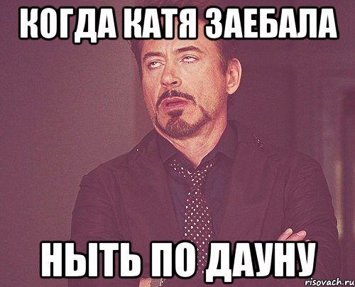 КОГДА КАТЯ ЗАЕБАЛА НЫТЬ ПО ДАУНУ, Мем твое выражение лица