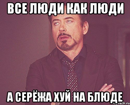 Все люди как люди А Серёжа хуй на блюде, Мем твое выражение лица