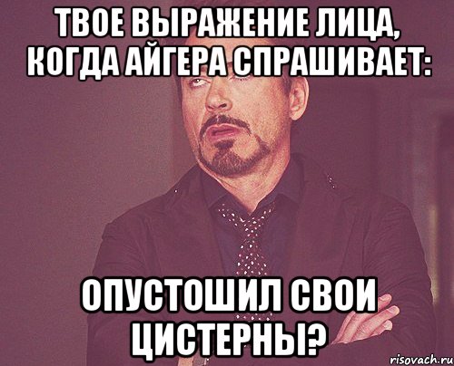 твое выражение лица, когда Айгера спрашивает: Опустошил свои цистерны?, Мем твое выражение лица