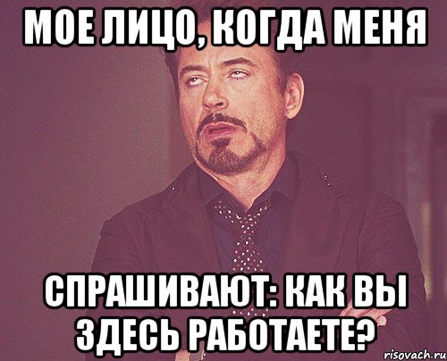 МОЕ ЛИЦО, КОГДА МЕНЯ СПРАШИВАЮТ: КАК ВЫ ЗДЕСЬ РАБОТАЕТЕ?, Мем твое выражение лица