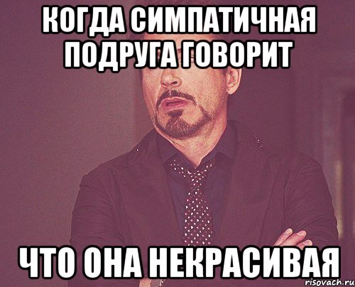 Когда симпатичная подруга говорит что она некрасивая, Мем твое выражение лица