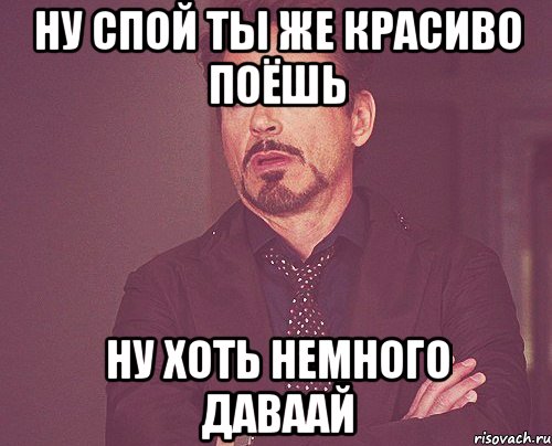 Ну спой Ты же красиво поёшь Ну хоть немного Даваай, Мем твое выражение лица