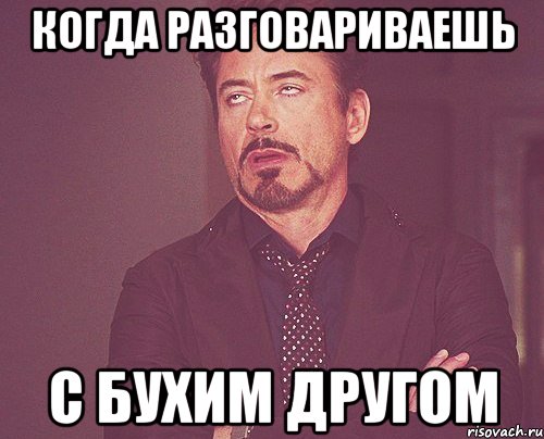 Когда разговариваешь С бухим другом, Мем твое выражение лица