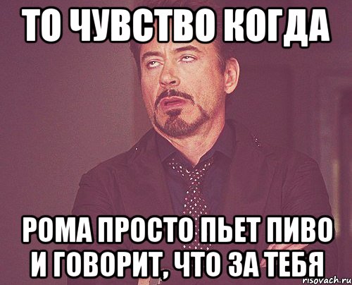 То чувство когда Рома просто пьет пиво и говорит, что за тебя, Мем твое выражение лица