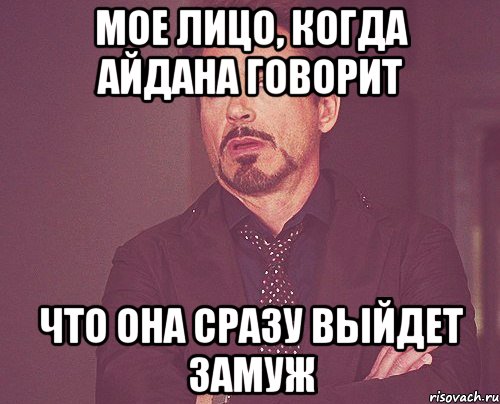 Мое лицо, когда Айдана говорит что она сразу выйдет замуж, Мем твое выражение лица