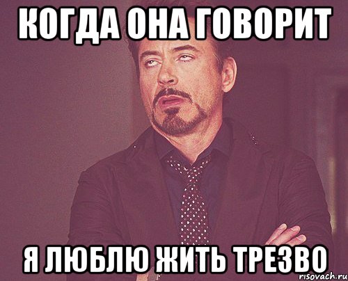 Когда она говорит Я ЛЮБЛЮ ЖИТЬ ТРЕЗВО, Мем твое выражение лица